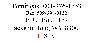 Text Box: Tomingas: 801-376-1753
Fax: 509-694-0162
P. O. Box 1157
Jackson Hole, WY 83001 U.S.A.
